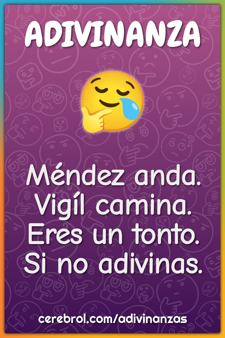 Méndez anda.
Vigíl camina.
Eres un tonto.
Si no adivinas.