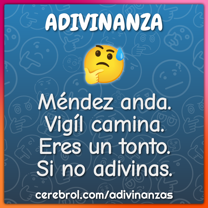 Méndez anda.
Vigíl camina.
Eres un tonto.
Si no adivinas.