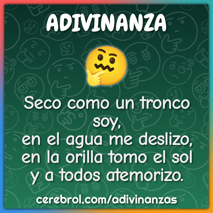 Seco como un tronco soy, en el agua me deslizo, en la orilla tomo el...