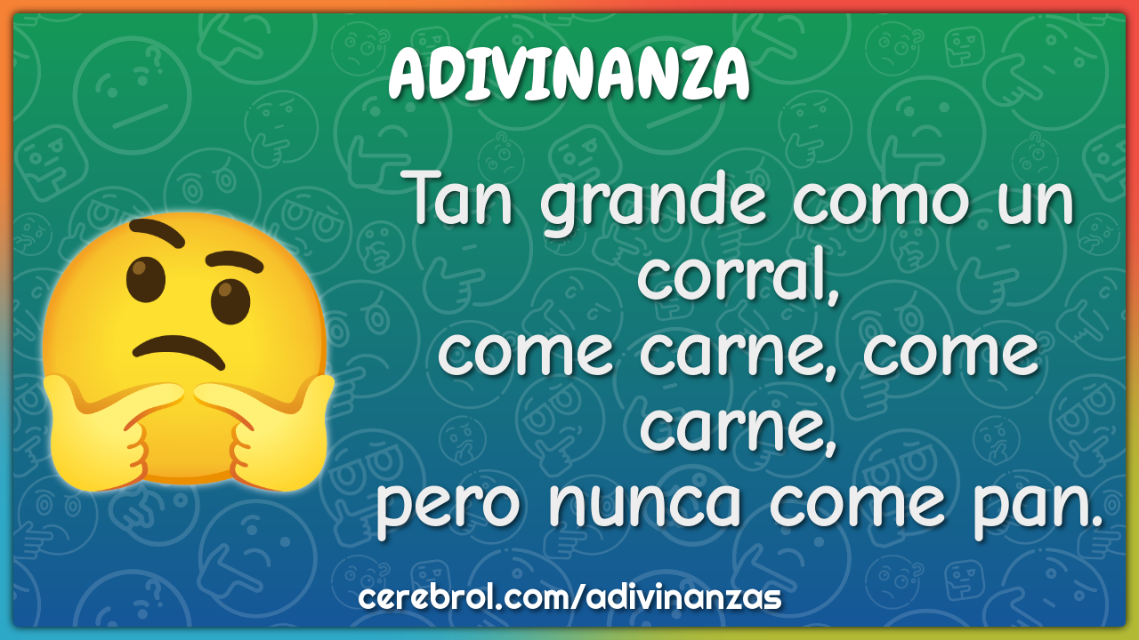 Tan grande como un corral, come carne, come carne, pero nunca come...