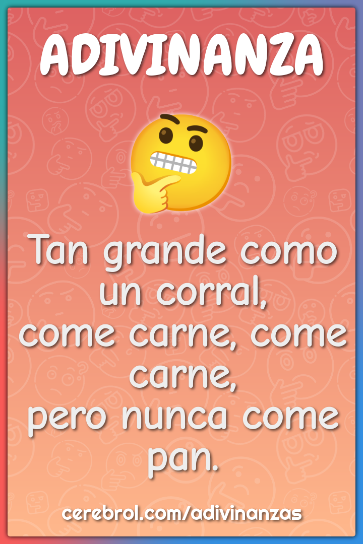 Tan grande como un corral, come carne, come carne, pero nunca come...