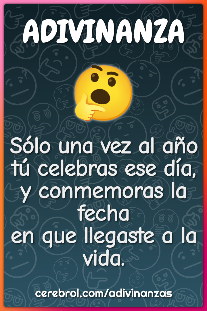 Sólo una vez al año tú celebras ese día, y conmemoras la fecha en que...