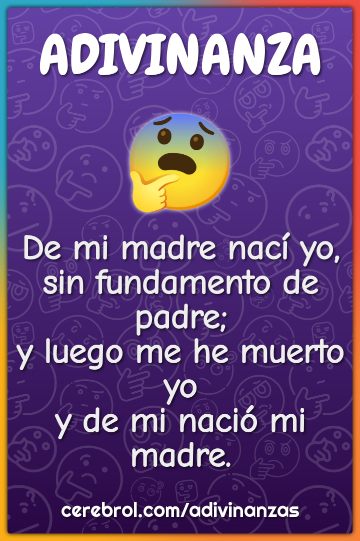 De mi madre nací yo, sin fundamento de padre; y luego me he muerto yo...