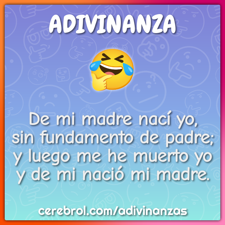 De mi madre nací yo, sin fundamento de padre; y luego me he muerto yo...