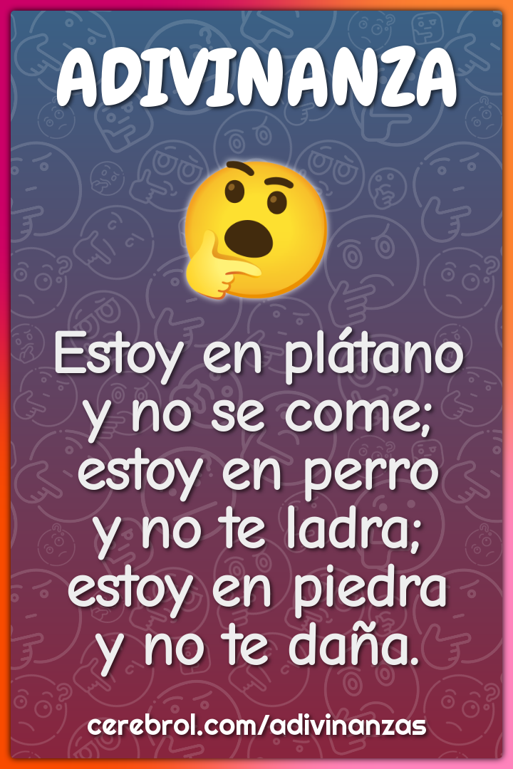 Estoy en plátano y no se come; estoy en perro y no te ladra; estoy en...