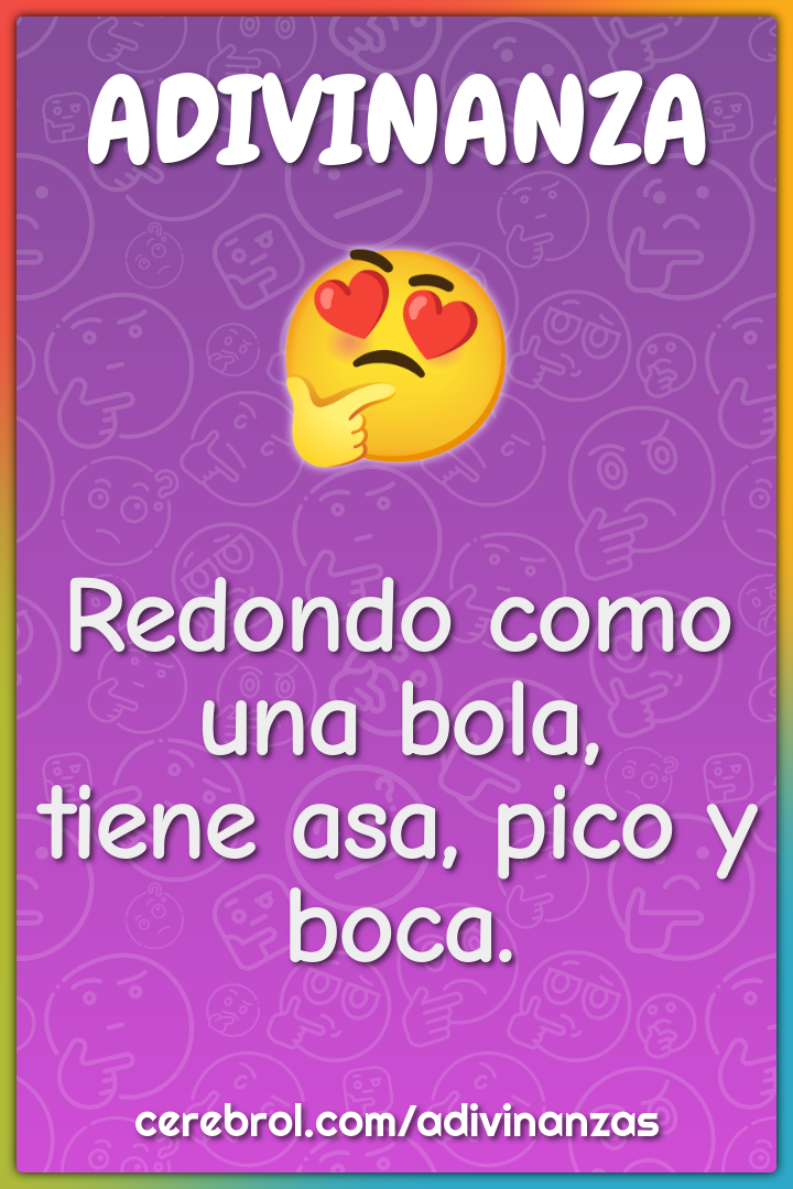 Redondo como una bola,
tiene asa, pico y boca.