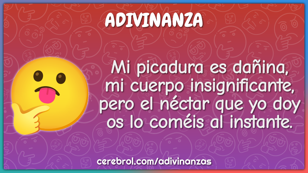 Mi picadura es dañina, mi cuerpo insignificante, pero el néctar que yo...