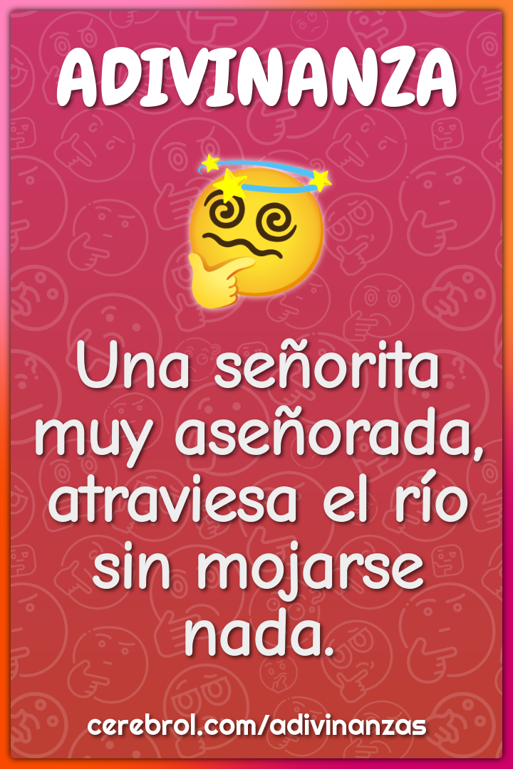 Una señorita muy aseñorada,
atraviesa el río
sin mojarse nada.