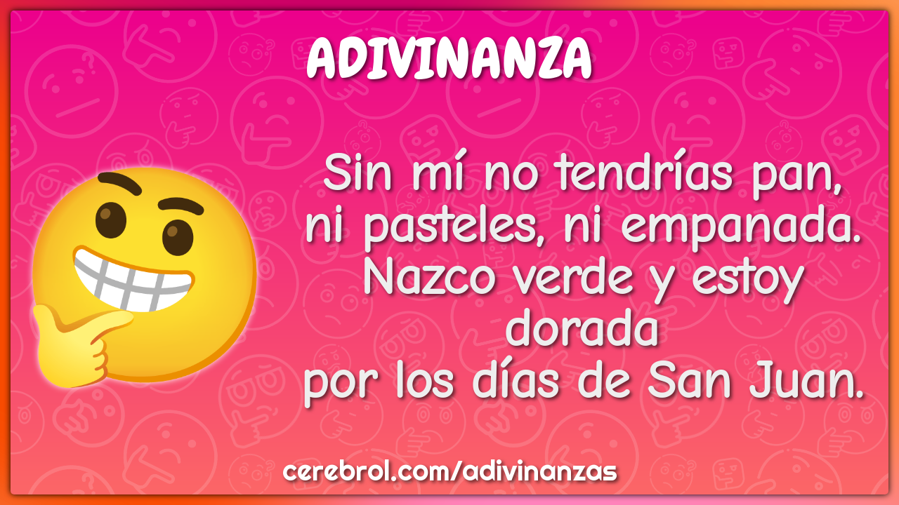 Sin mí no tendrías pan, ni pasteles, ni empanada. Nazco verde y estoy...