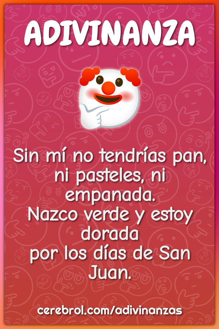 Sin mí no tendrías pan, ni pasteles, ni empanada. Nazco verde y estoy...