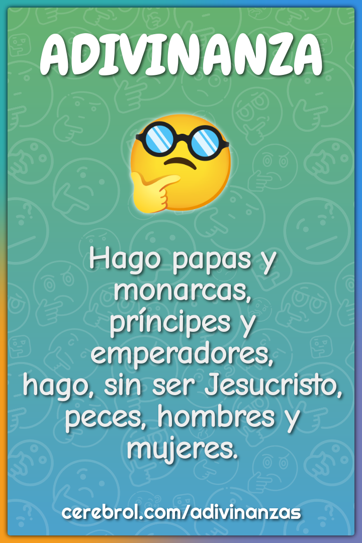 Hago papas y monarcas, príncipes y emperadores, hago, sin ser...