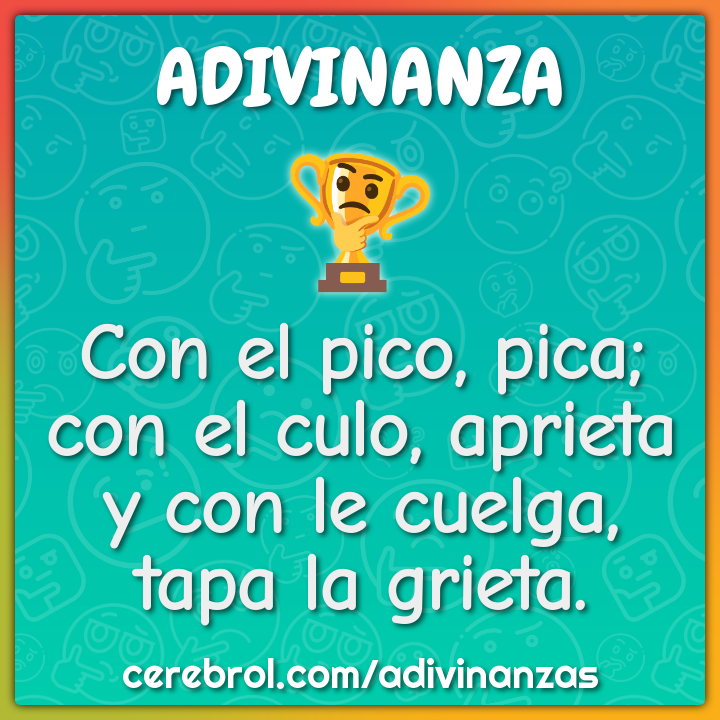 Con el pico, pica; con el culo, aprieta y con le cuelga, tapa la...