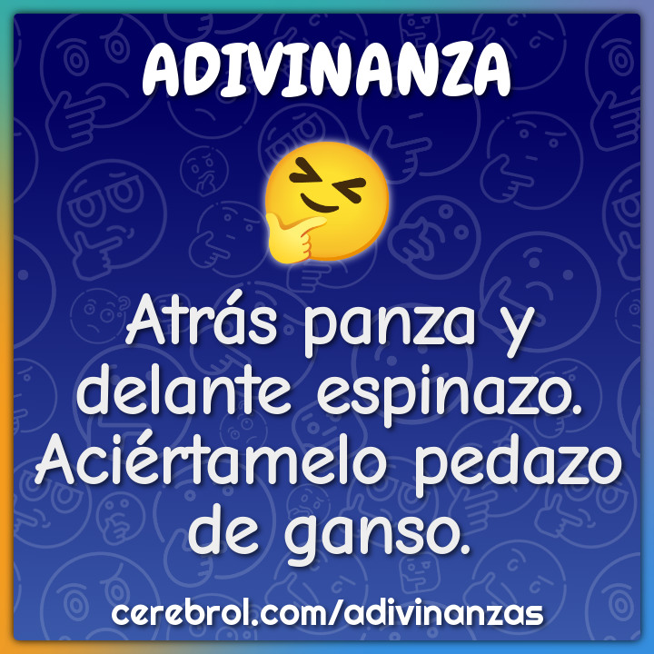 Atrás panza y delante espinazo.
Aciértamelo pedazo de ganso.
