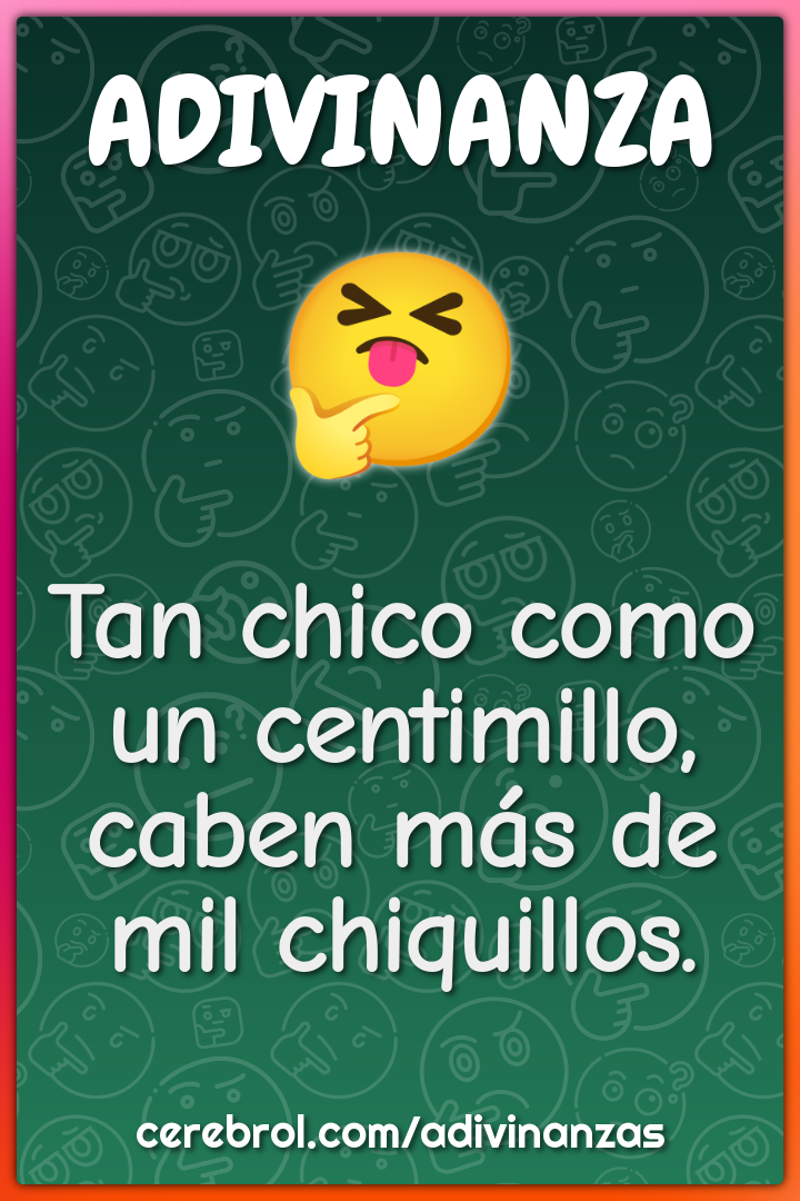 Tan chico como un centimillo,
caben más de mil chiquillos.