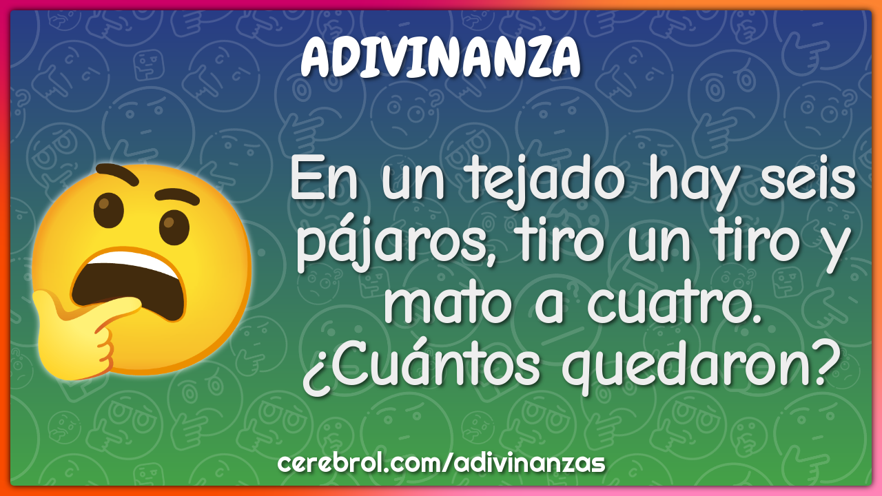 En un tejado hay seis pájaros, tiro un tiro y mato a cuatro. ¿Cuántos...