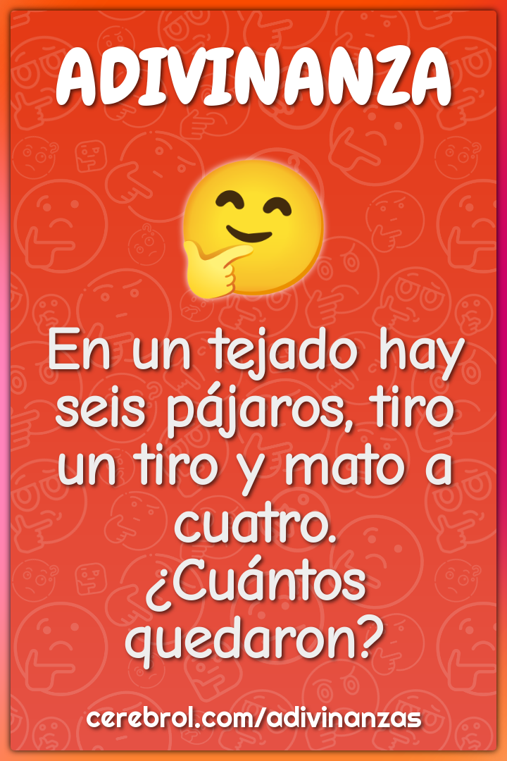 En un tejado hay seis pájaros, tiro un tiro y mato a cuatro. ¿Cuántos...