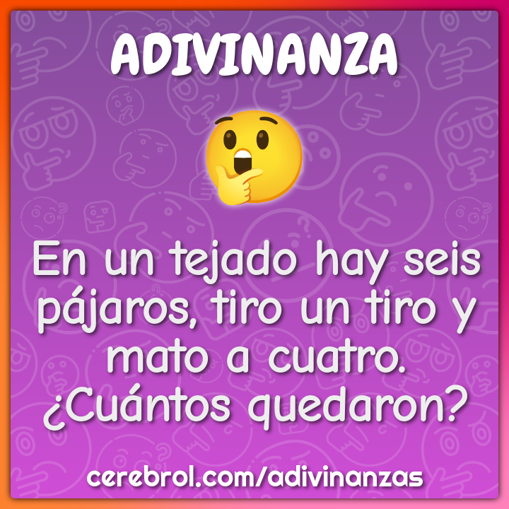 En un tejado hay seis pájaros, tiro un tiro y mato a cuatro. ¿Cuántos...