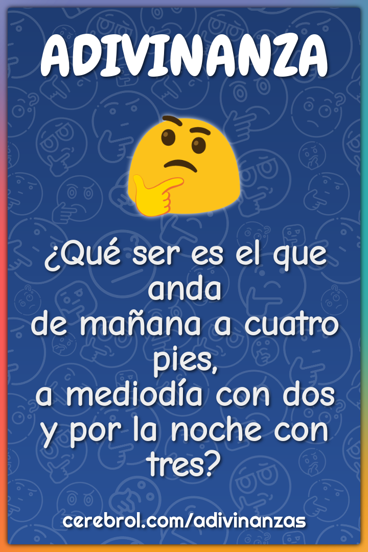 ¿Qué ser es el que anda de mañana a cuatro pies, a mediodía con dos y...