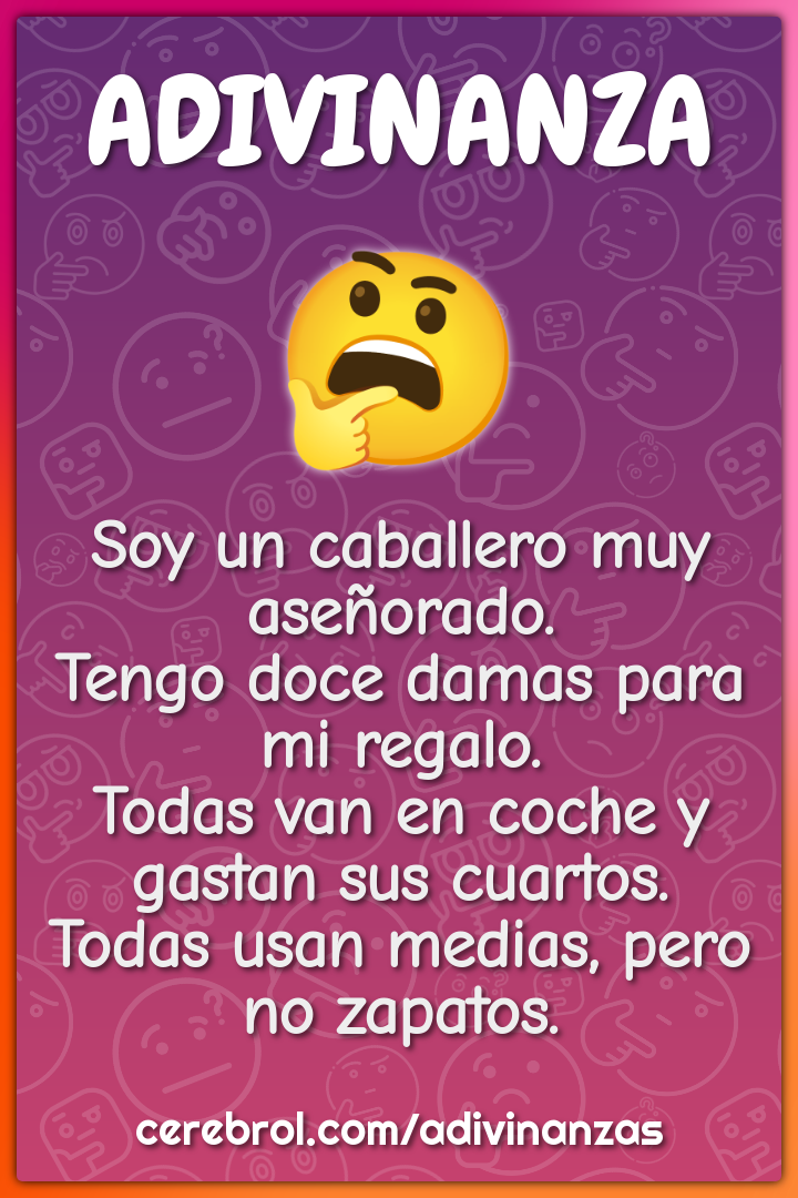 Soy un caballero muy aseñorado. Tengo doce damas para mi regalo. Todas...