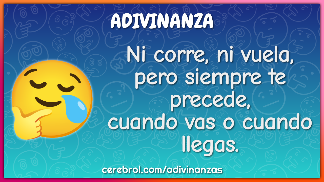 Ni corre, ni vuela, pero siempre te precede, cuando vas o cuando...