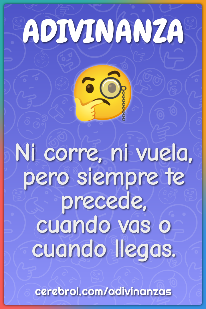 Ni corre, ni vuela, pero siempre te precede, cuando vas o cuando...