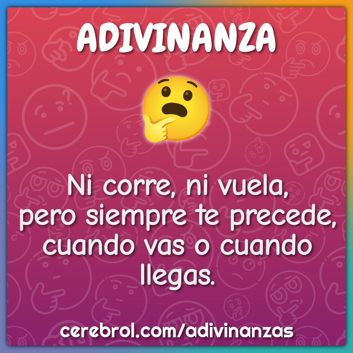 Ni corre, ni vuela, pero siempre te precede, cuando vas o cuando...