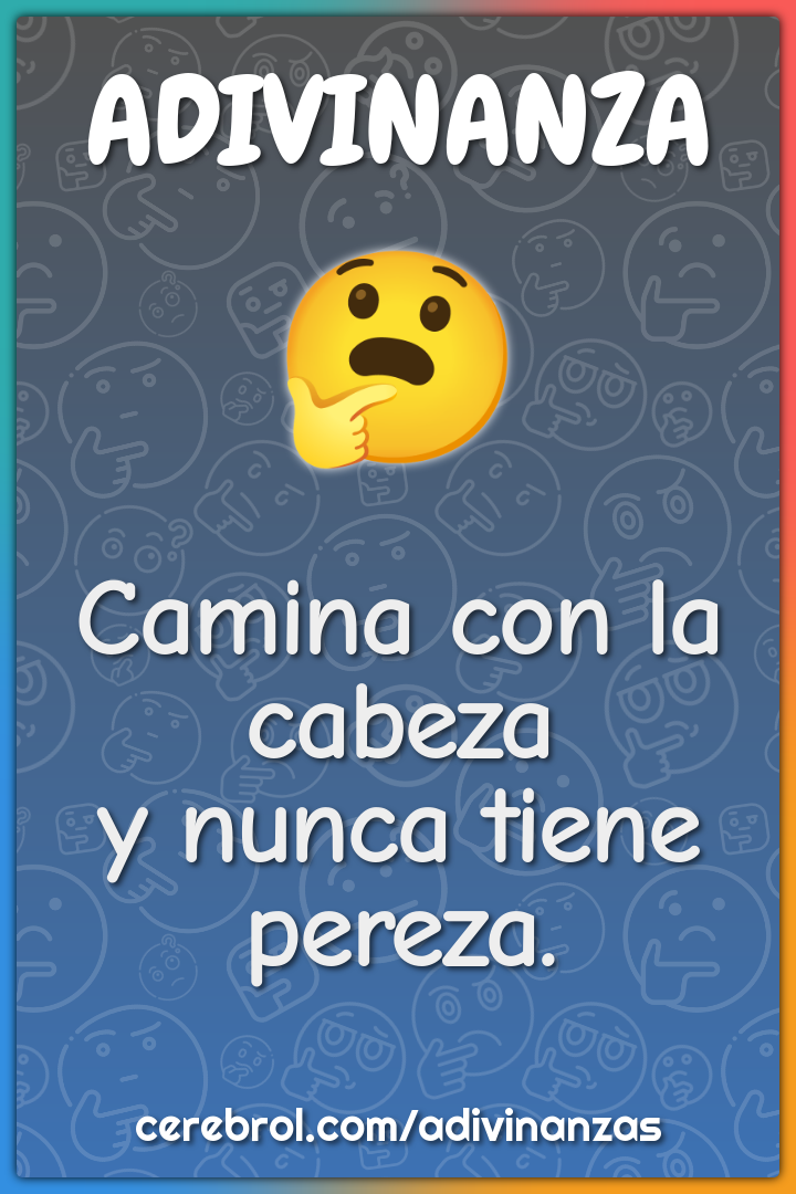 Camina con la cabeza
y nunca tiene pereza.