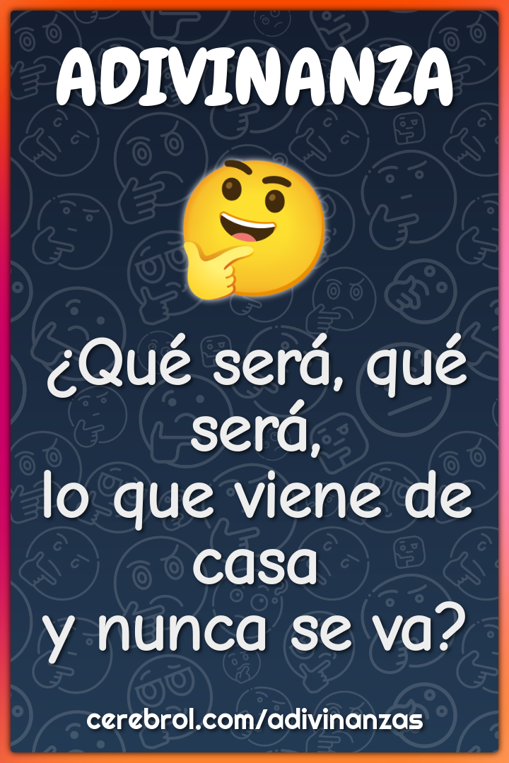 ¿Qué será, qué será,
lo que viene de casa
y nunca se va?