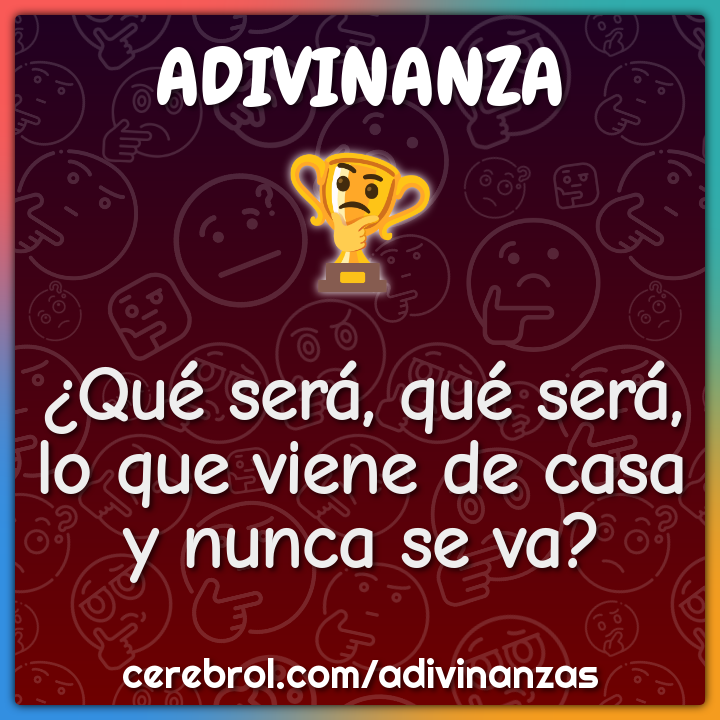 ¿Qué será, qué será,
lo que viene de casa
y nunca se va?
