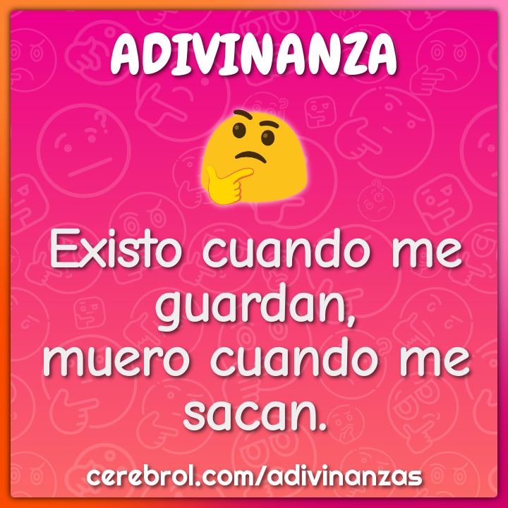Existo cuando me guardan,
muero cuando me sacan.