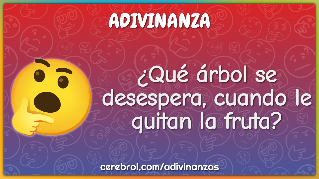 ¿Qué árbol se desespera, cuando le quitan la fruta?