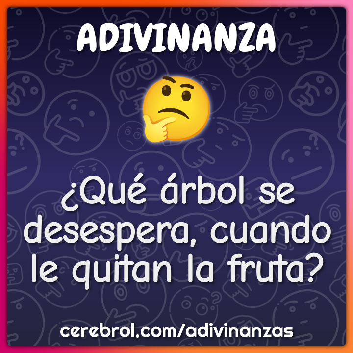 ¿Qué árbol se desespera, cuando le quitan la fruta?