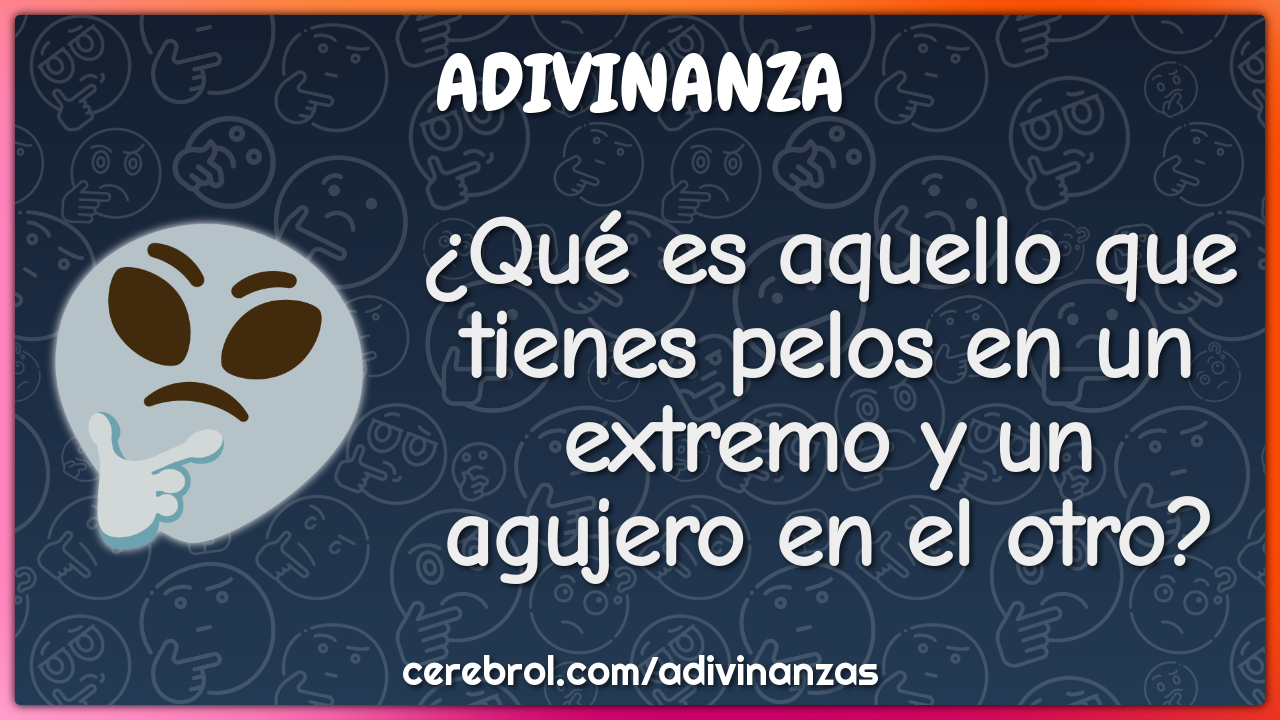 ¿Qué es aquello que tienes pelos en un extremo y un agujero en el...