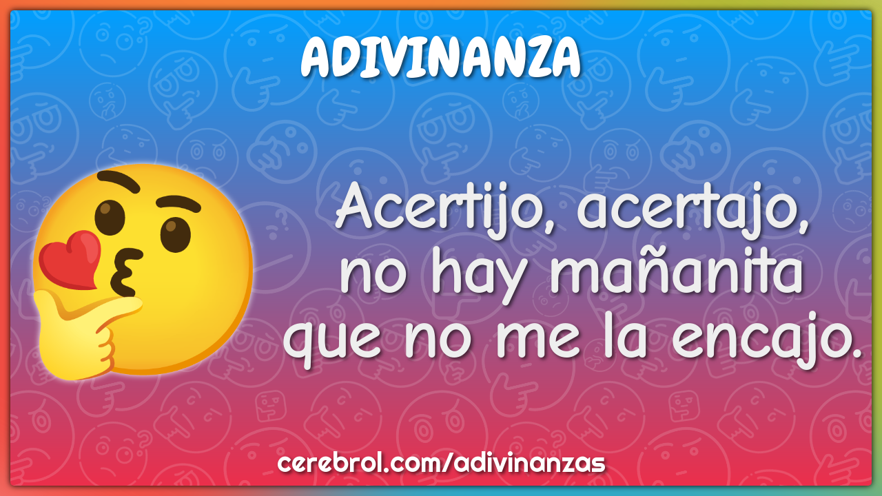 Acertijo, acertajo,
no hay mañanita
que no me la encajo.