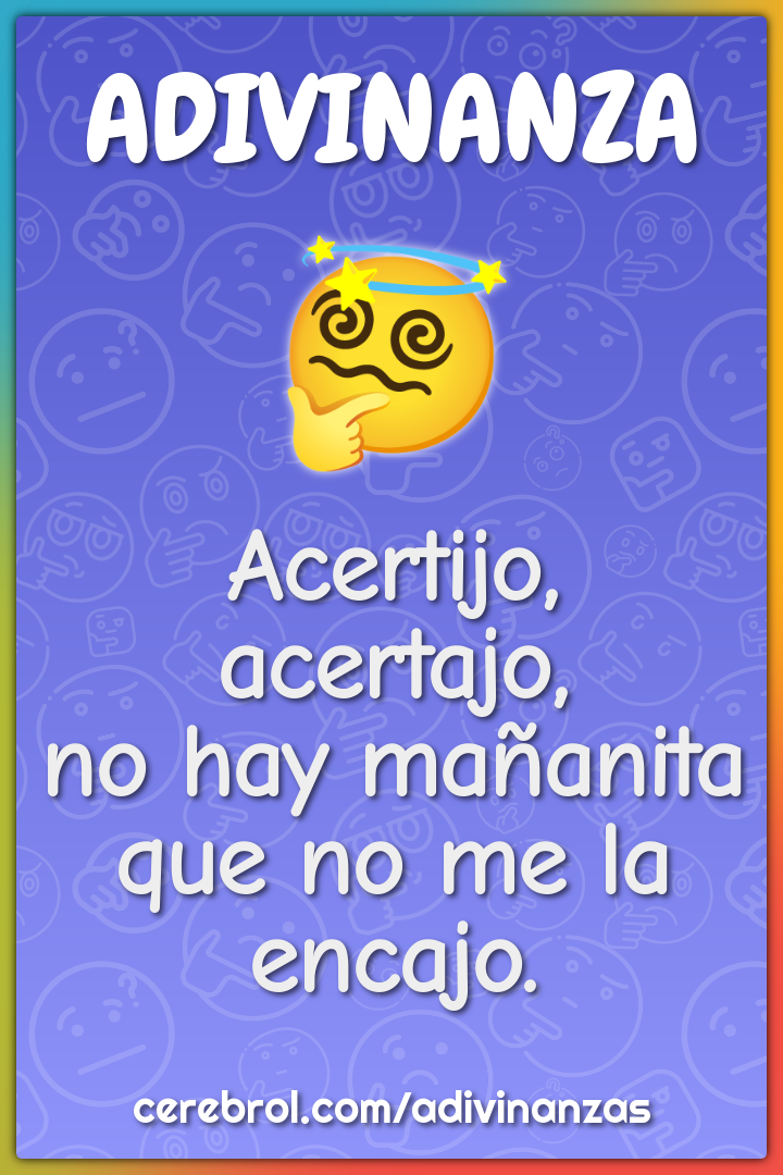 Acertijo, acertajo,
no hay mañanita
que no me la encajo.