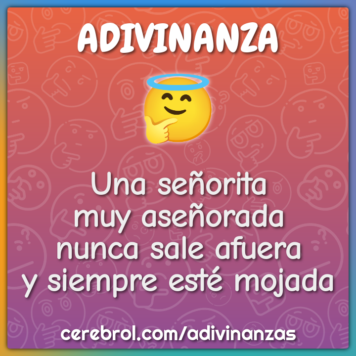 Una señorita
muy aseñorada
nunca sale afuera
y siempre esté mojada