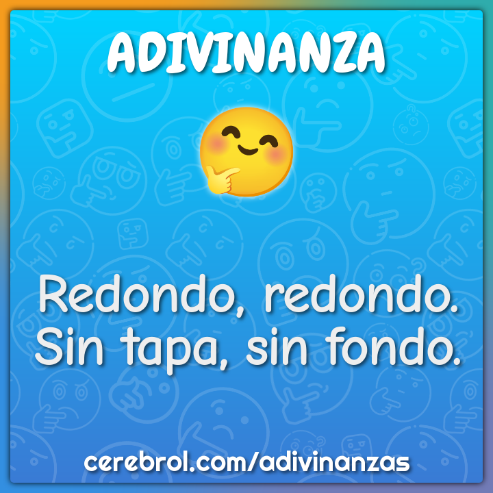 Redondo, redondo.
Sin tapa, sin fondo.