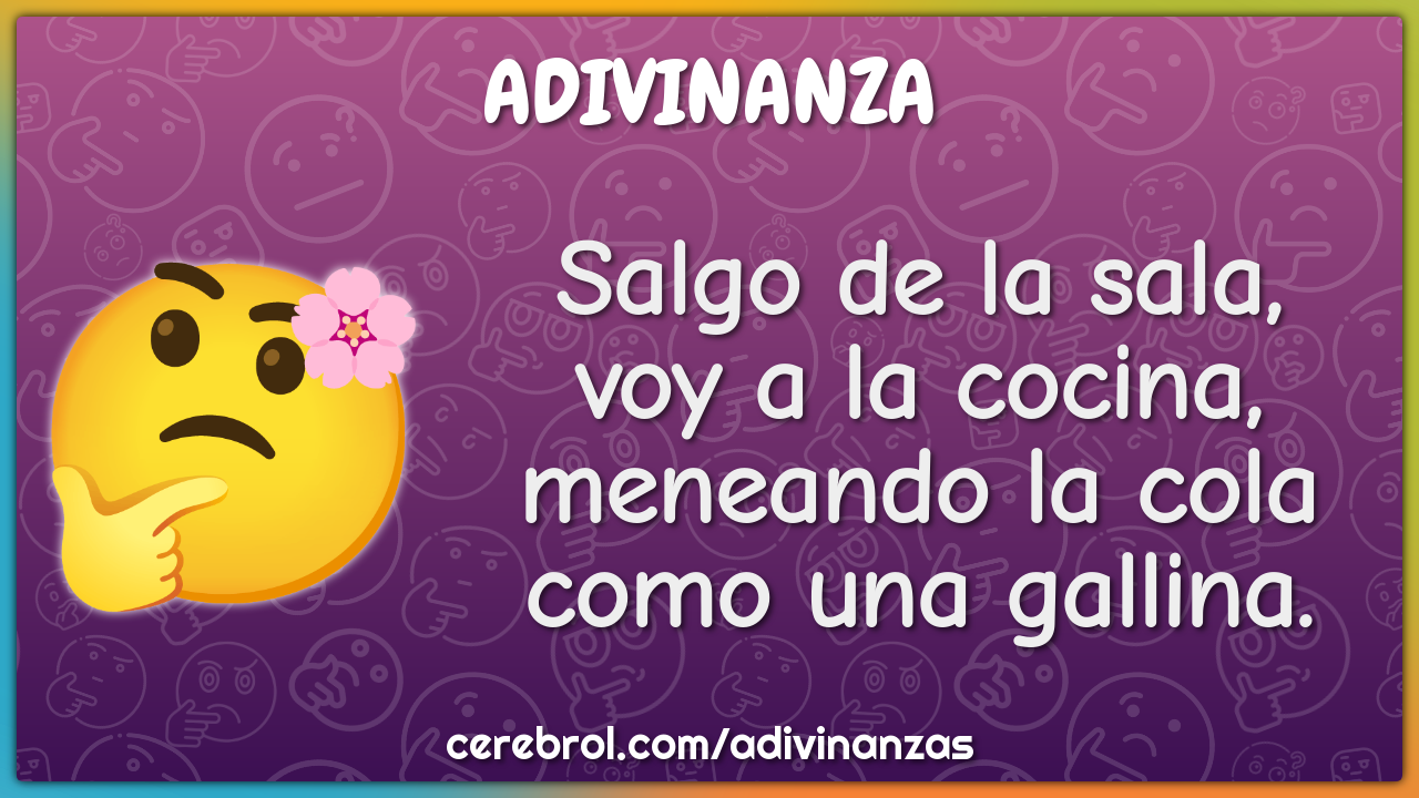 Salgo de la sala,
voy a la cocina,
meneando la cola
como una gallina.