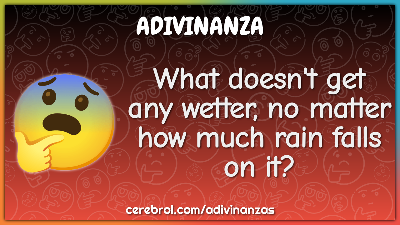 What doesn't get any wetter, no matter how much rain falls on it?