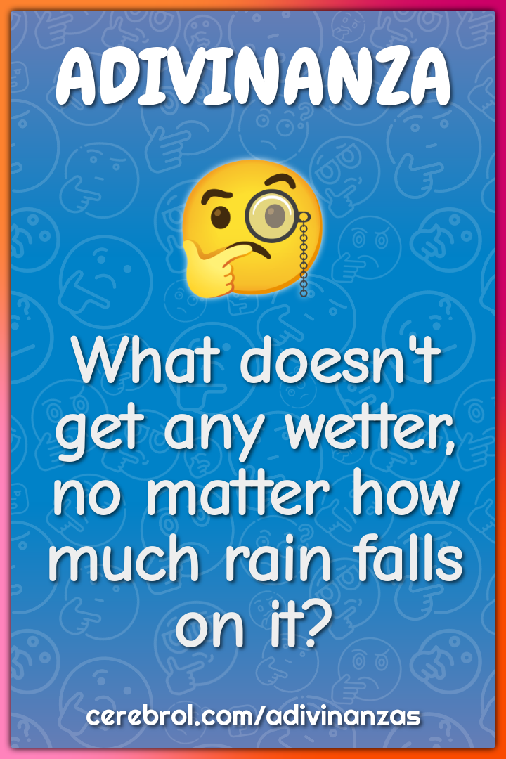 What doesn't get any wetter, no matter how much rain falls on it?