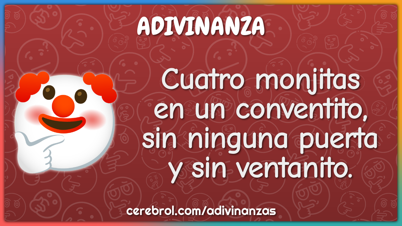 Cuatro monjitas
en un conventito,
sin ninguna puerta
y sin ventanito.