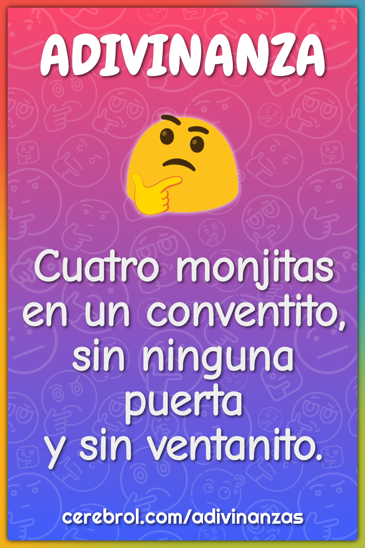 Cuatro monjitas
en un conventito,
sin ninguna puerta
y sin ventanito.