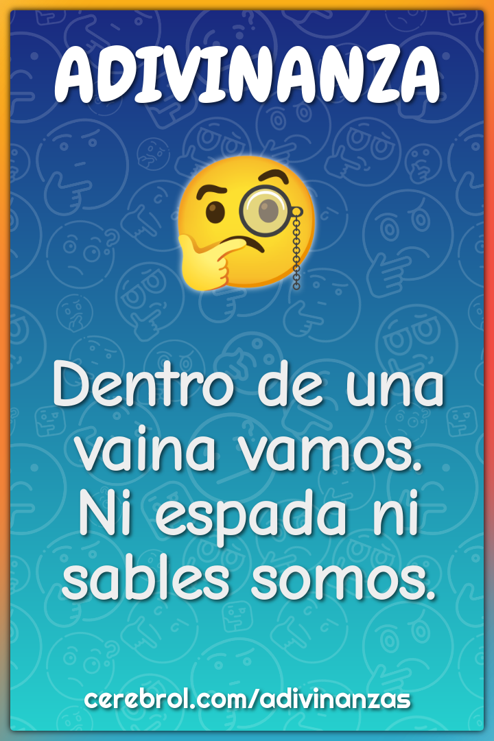 Dentro de una vaina vamos.
Ni espada ni sables somos.