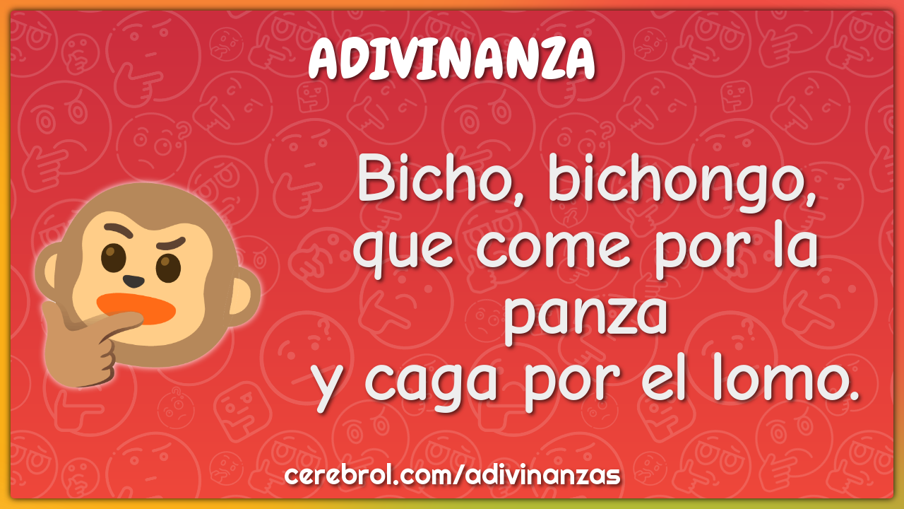 Bicho, bichongo,
que come por la panza
y caga por el lomo.