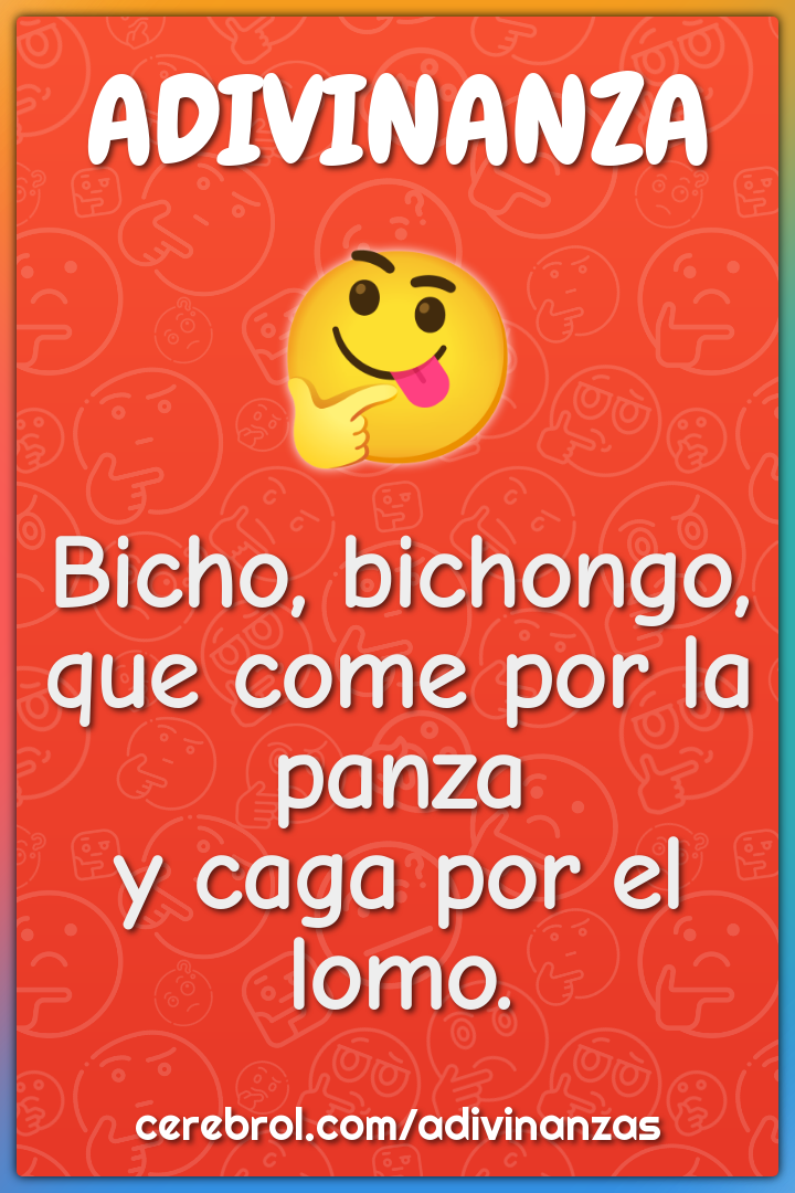 Bicho, bichongo,
que come por la panza
y caga por el lomo.