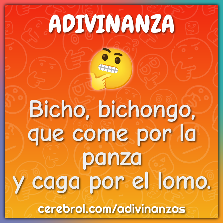 Bicho, bichongo,
que come por la panza
y caga por el lomo.