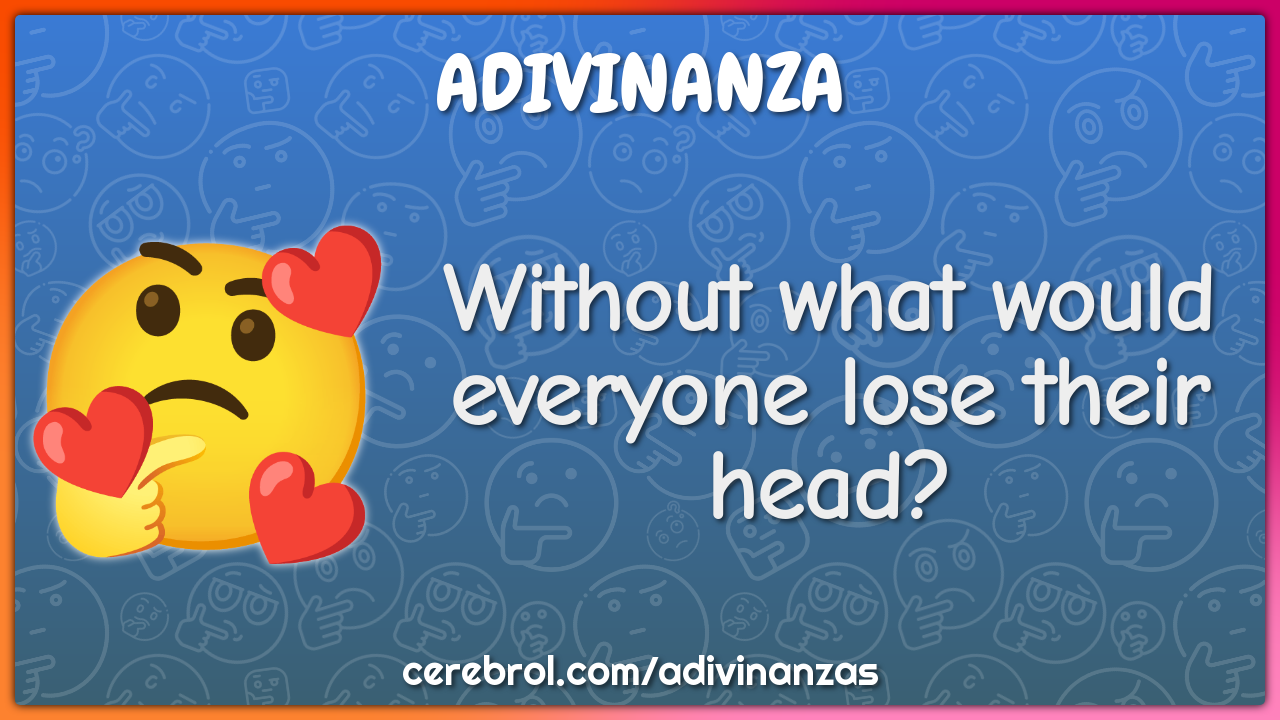 Without what would everyone lose their head?
