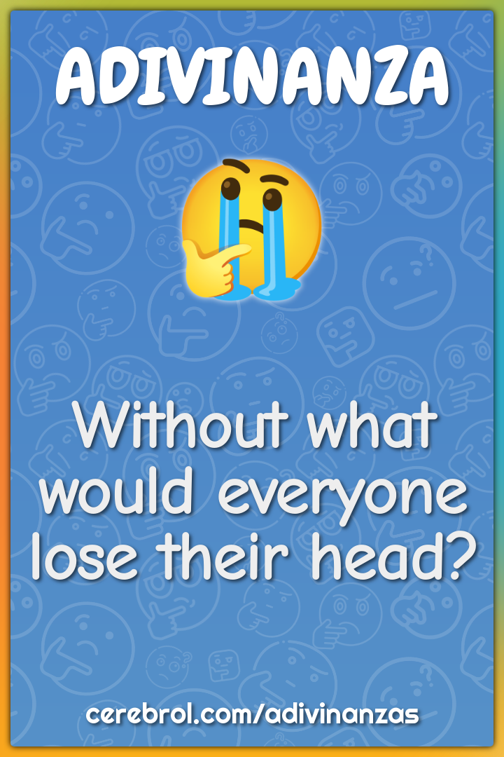 Without what would everyone lose their head?