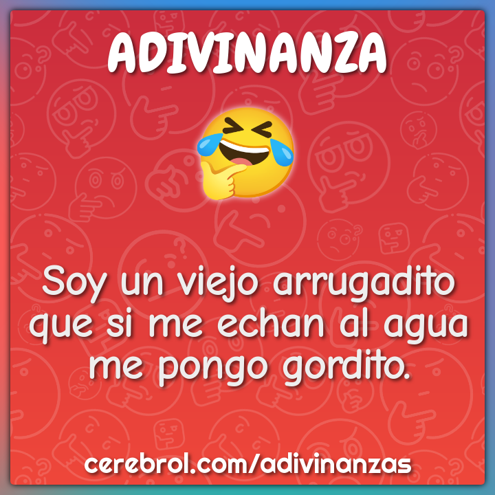 Soy un viejo arrugadito
que si me echan al agua
me pongo gordito.