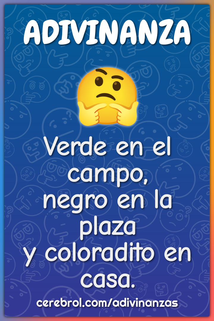 Verde en el campo,
negro en la plaza
y coloradito en casa.